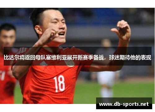 比达尔将返回母队塞维利亚展开新赛季备战，球迷期待他的表现